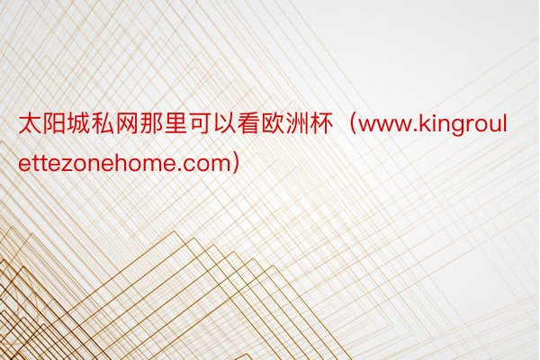 太阳城私网那里可以看欧洲杯（www.kingroulettezonehome.com）