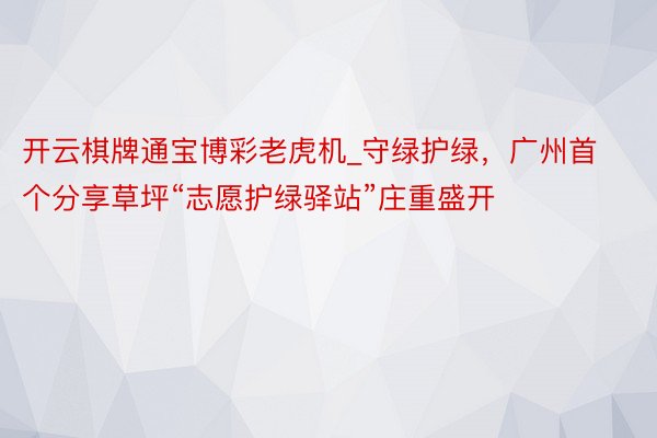 开云棋牌通宝博彩老虎机_守绿护绿，广州首个分享草坪“志愿护绿驿站”庄重盛开