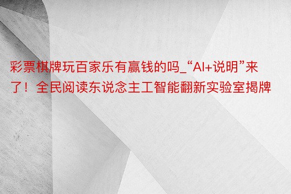 彩票棋牌玩百家乐有赢钱的吗_“AI+说明”来了！全民阅读东说念主工智能翻新实验室揭牌
