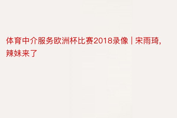 体育中介服务欧洲杯比赛2018录像 | 宋雨琦, 辣妹来了
