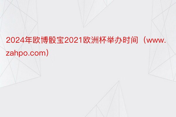 2024年欧博骰宝2021欧洲杯举办时间（www.zahpo.com）