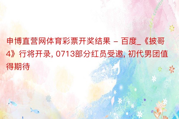 申博直营网体育彩票开奖结果 - 百度_《披哥4》行将开录, 0713部分红员受邀, 初代男团值得期待