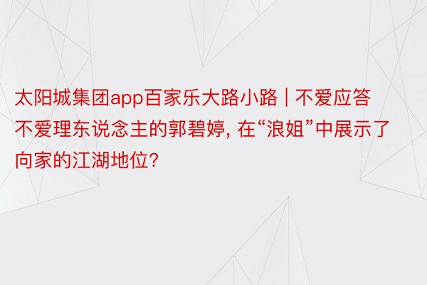 太阳城集团app百家乐大路小路 | 不爱应答不爱理东说念主的郭碧婷, 在“浪姐”中展示了向家的江湖地位?