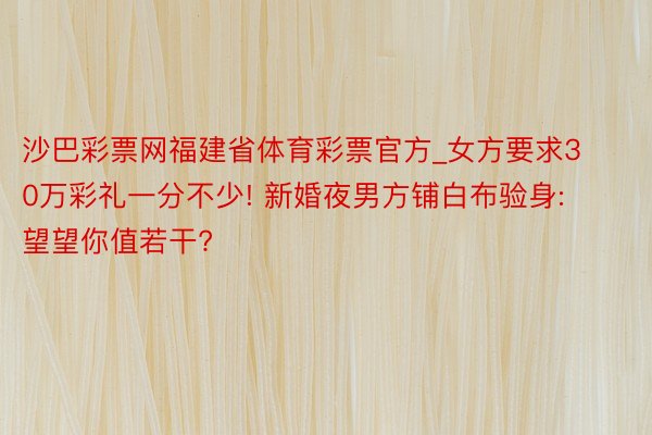 沙巴彩票网福建省体育彩票官方_女方要求30万彩礼一分不少! 新婚夜男方铺白布验身: 望望你值若干?