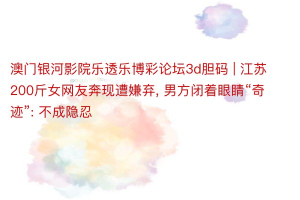 澳门银河影院乐透乐博彩论坛3d胆码 | 江苏200斤女网友奔现遭嫌弃, 男方闭着眼睛“奇迹”: 不成隐忍