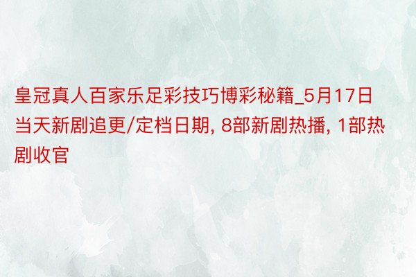 皇冠真人百家乐足彩技巧博彩秘籍_5月17日当天新剧追更/定档日期, 8部新剧热播, 1部热剧收官
