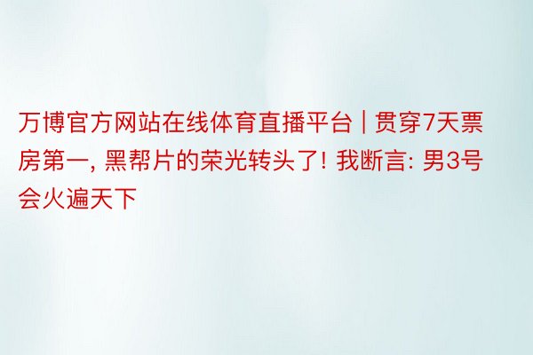 万博官方网站在线体育直播平台 | 贯穿7天票房第一, 黑帮片的荣光转头了! 我断言: 男3号会火遍天下