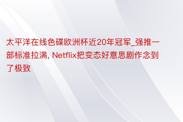 太平洋在线色碟欧洲杯近20年冠军_强推一部标准拉满, Netflix把变态好意思剧作念到了极致