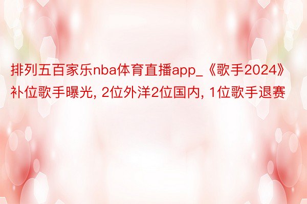 排列五百家乐nba体育直播app_《歌手2024》补位歌手曝光, 2位外洋2位国内, 1位歌手退赛