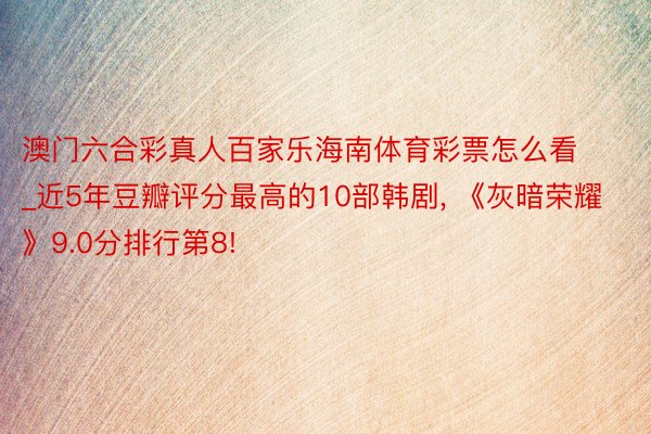 澳门六合彩真人百家乐海南体育彩票怎么看_近5年豆瓣评分最高的10部韩剧, 《灰暗荣耀》9.0分排行第8!