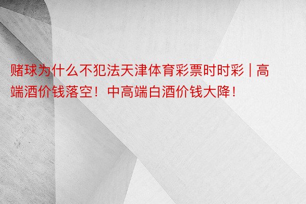 赌球为什么不犯法天津体育彩票时时彩 | 高端酒价钱落空！中高端白酒价钱大降！