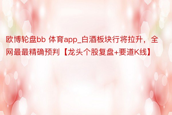 欧博轮盘bb 体育app_白酒板块行将拉升，全网最最精确预判【龙头个股复盘+要道K线】