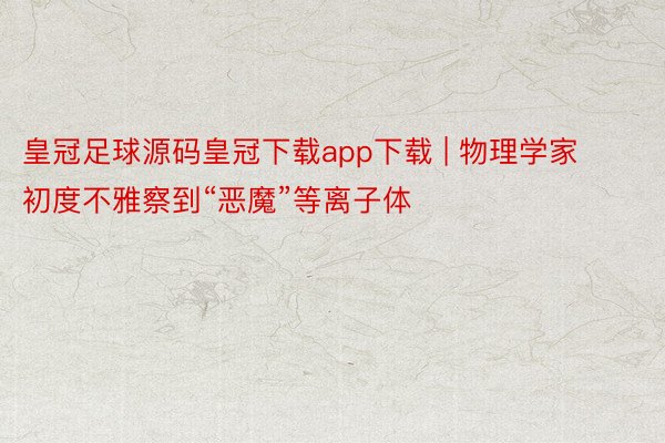 皇冠足球源码皇冠下载app下载 | 物理学家初度不雅察到“恶魔”等离子体