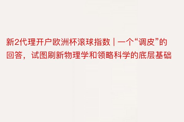 新2代理开户欧洲杯滚球指数 | 一个“调皮”的回答，试图刷新物理学和领略科学的底层基础