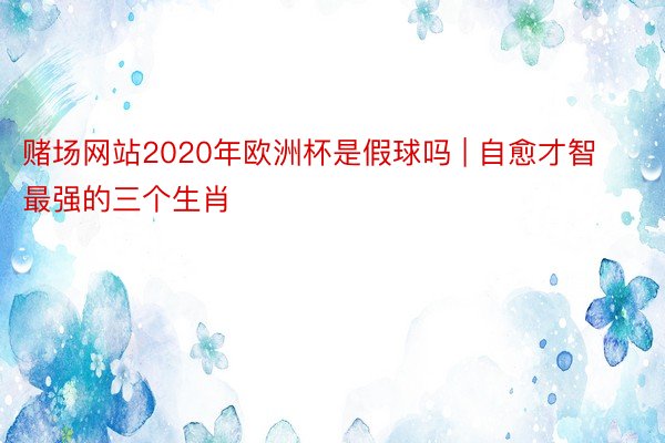 赌场网站2020年欧洲杯是假球吗 | 自愈才智最强的三个生肖