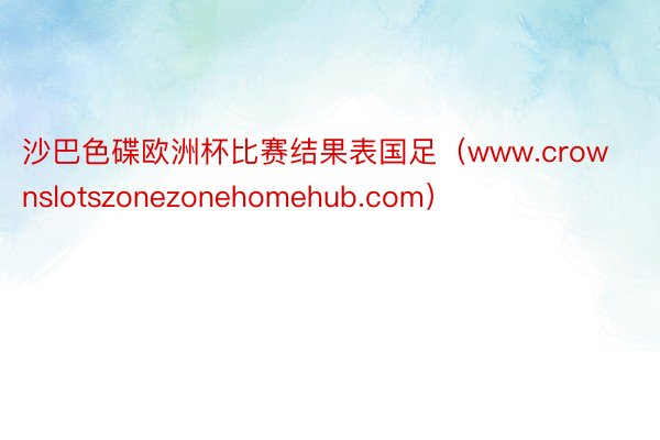 沙巴色碟欧洲杯比赛结果表国足（www.crownslotszonezonehomehub.com）
