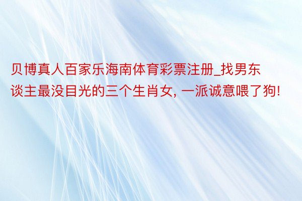 贝博真人百家乐海南体育彩票注册_找男东谈主最没目光的三个生肖女, 一派诚意喂了狗!