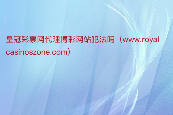 皇冠彩票网代理博彩网站犯法吗（www.royalcasinoszone.com）