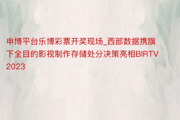 申博平台乐博彩票开奖现场_西部数据携旗下全目的影视制作存储处分决策亮相BIRTV 2023