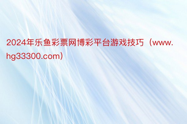2024年乐鱼彩票网博彩平台游戏技巧（www.hg33300.com）