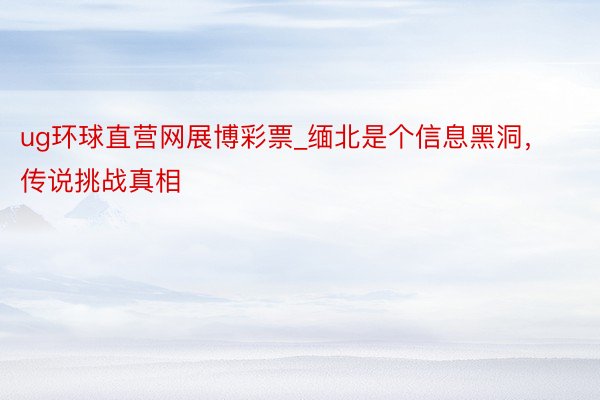 ug环球直营网展博彩票_缅北是个信息黑洞，传说挑战真相