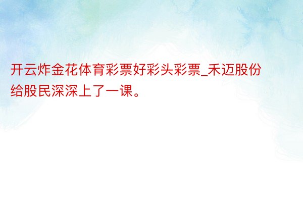 开云炸金花体育彩票好彩头彩票_禾迈股份给股民深深上了一课。
