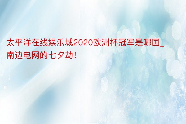 太平洋在线娱乐城2020欧洲杯冠军是哪国_南边电网的七夕劫！