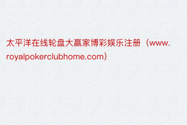 太平洋在线轮盘大赢家博彩娱乐注册（www.royalpokerclubhome.com）