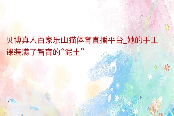 贝博真人百家乐山猫体育直播平台_她的手工课装满了智育的“泥土”