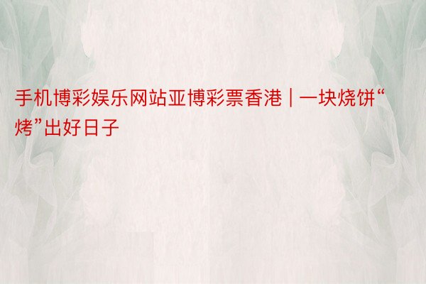 手机博彩娱乐网站亚博彩票香港 | 一块烧饼“烤”出好日子