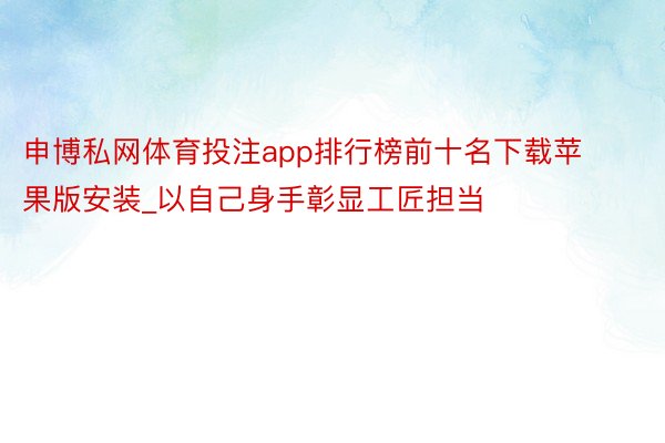 申博私网体育投注app排行榜前十名下载苹果版安装_以自己身手彰显工匠担当