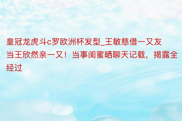 皇冠龙虎斗c罗欧洲杯发型_王敏慈借一又友当王欣然亲一又！当事闺蜜晒聊天记载，揭露全经过
