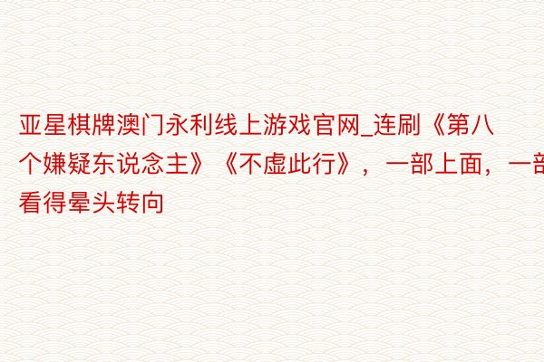 亚星棋牌澳门永利线上游戏官网_连刷《第八个嫌疑东说念主》《不虚此行》，一部上面，一部看得晕头转向