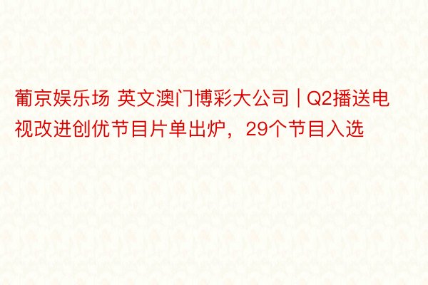 葡京娱乐场 英文澳门博彩大公司 | Q2播送电视改进创优节目片单出炉，29个节目入选