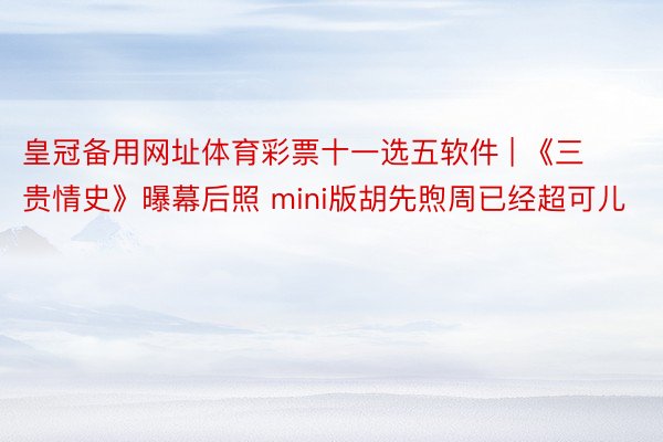 皇冠备用网址体育彩票十一选五软件 | 《三贵情史》曝幕后照 mini版胡先煦周已经超可儿
