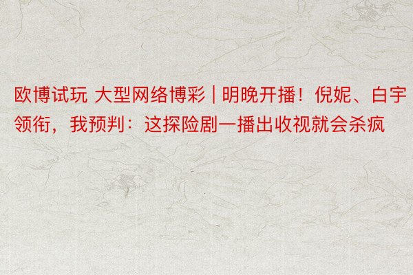 欧博试玩 大型网络博彩 | 明晚开播！倪妮、白宇领衔，我预判：这探险剧一播出收视就会杀疯