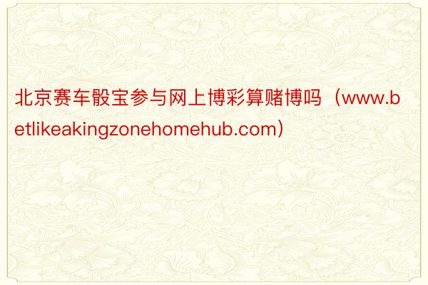 北京赛车骰宝参与网上博彩算赌博吗（www.betlikeakingzonehomehub.com）