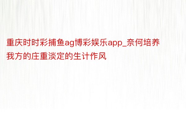 重庆时时彩捕鱼ag博彩娱乐app_奈何培养我方的庄重淡定的生计作风