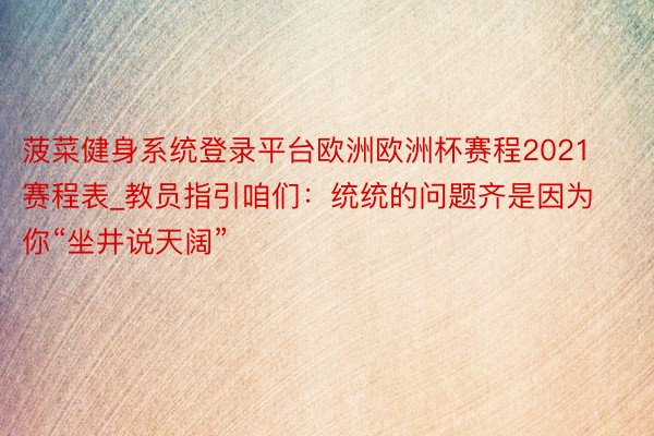 菠菜健身系统登录平台欧洲欧洲杯赛程2021赛程表_教员指引咱们：统统的问题齐是因为你“坐井说天阔”