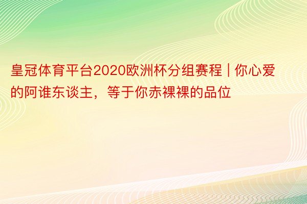皇冠体育平台2020欧洲杯分组赛程 | 你心爱的阿谁东谈主，等于你赤裸裸的品位