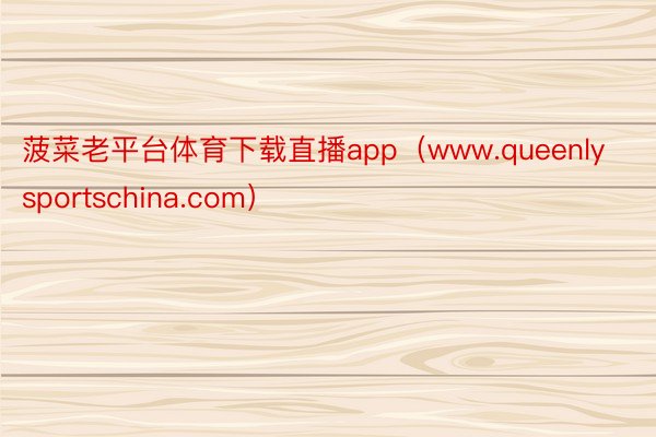 菠菜老平台体育下载直播app（www.queenlysportschina.com）