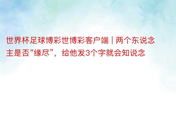 世界杯足球博彩世博彩客户端 | 两个东说念主是否“缘尽”，给他发3个字就会知说念