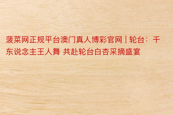 菠菜网正规平台澳门真人博彩官网 | 轮台：千东说念主王人舞 共赴轮台白杏采摘盛宴