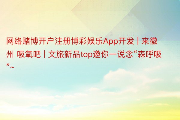网络赌博开户注册博彩娱乐App开发 | 来徽州 吸氧吧 | 文旅新品top邀你一说念“森呼吸”~