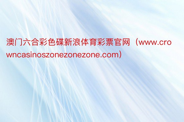 澳门六合彩色碟新浪体育彩票官网（www.crowncasinoszonezonezone.com）
