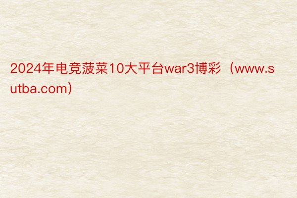 2024年电竞菠菜10大平台war3博彩（www.sutba.com）