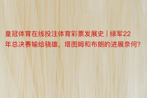 皇冠体育在线投注体育彩票发展史 | 绿军22年总决赛输给骁雄，塔图姆和布朗的进展奈何？