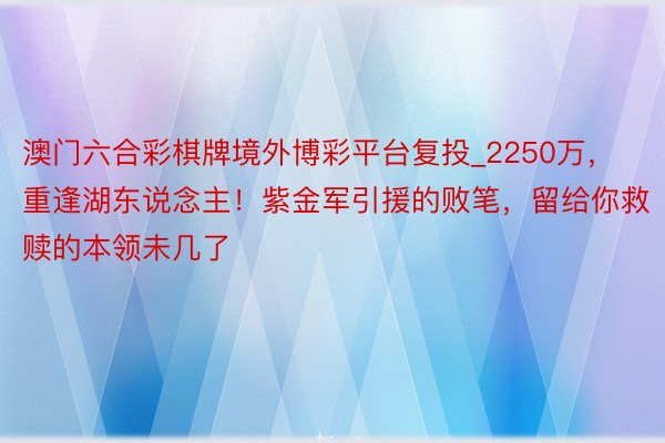 澳门六合彩棋牌境外博彩平台复投_2250万，重逢湖东说念主！紫金军引援的败笔，留给你救赎的本领未几了