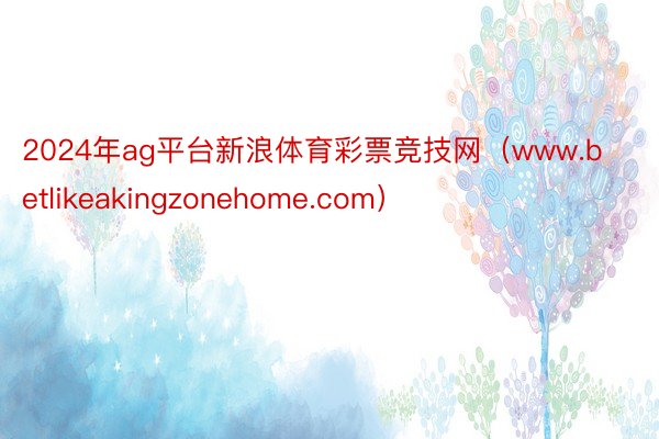 2024年ag平台新浪体育彩票竞技网（www.betlikeakingzonehome.com）