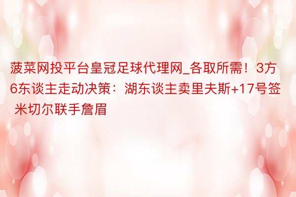 菠菜网投平台皇冠足球代理网_各取所需！3方6东谈主走动决策：湖东谈主卖里夫斯+17号签 米切尔联手詹眉